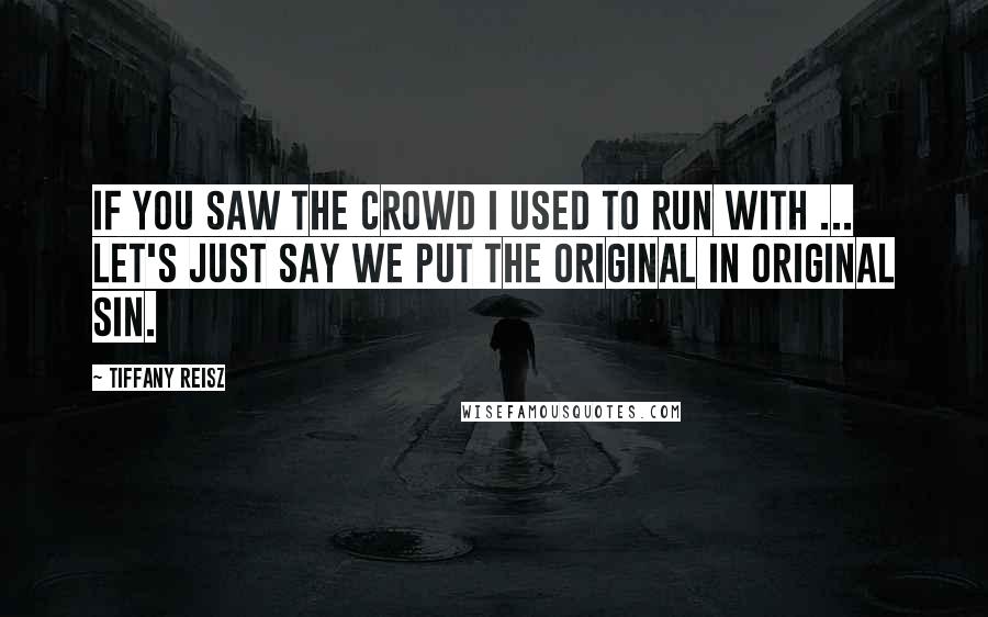 Tiffany Reisz Quotes: If you saw the crowd I used to run with ... let's just say we put the original in original sin.