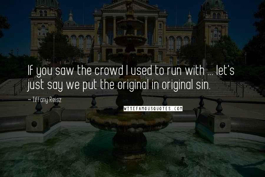 Tiffany Reisz Quotes: If you saw the crowd I used to run with ... let's just say we put the original in original sin.