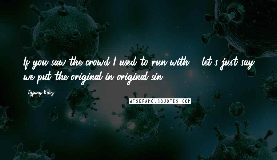 Tiffany Reisz Quotes: If you saw the crowd I used to run with ... let's just say we put the original in original sin.