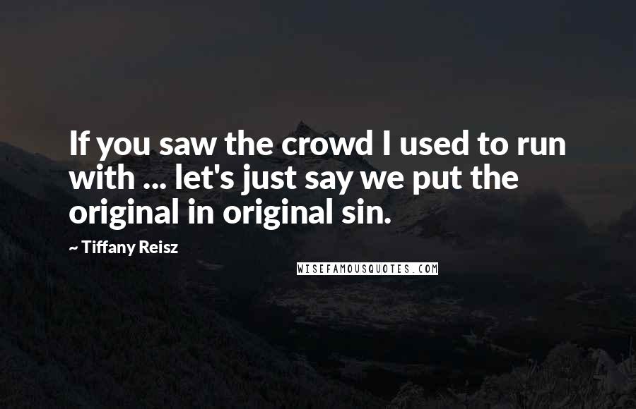 Tiffany Reisz Quotes: If you saw the crowd I used to run with ... let's just say we put the original in original sin.