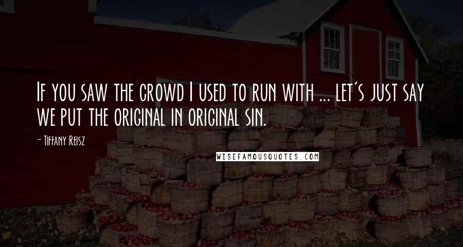 Tiffany Reisz Quotes: If you saw the crowd I used to run with ... let's just say we put the original in original sin.