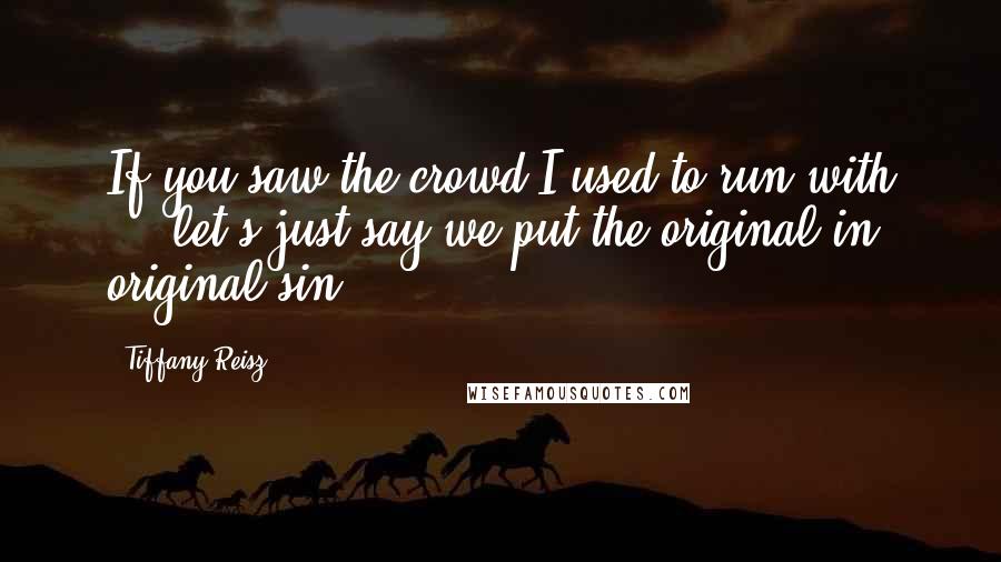 Tiffany Reisz Quotes: If you saw the crowd I used to run with ... let's just say we put the original in original sin.