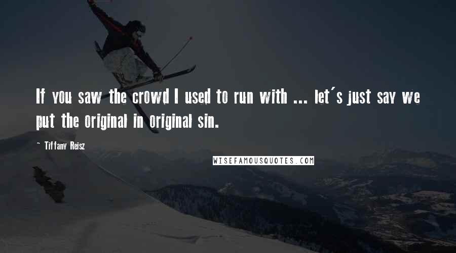 Tiffany Reisz Quotes: If you saw the crowd I used to run with ... let's just say we put the original in original sin.