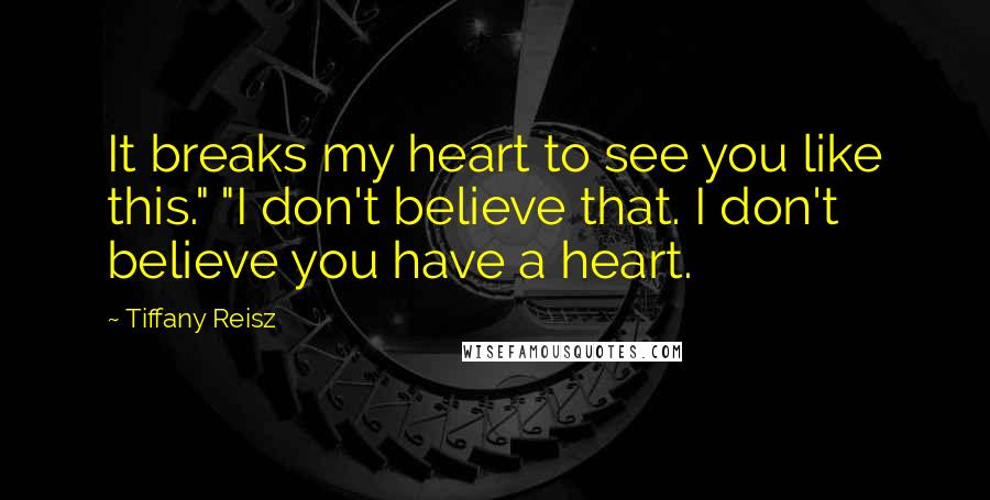 Tiffany Reisz Quotes: It breaks my heart to see you like this." "I don't believe that. I don't believe you have a heart.