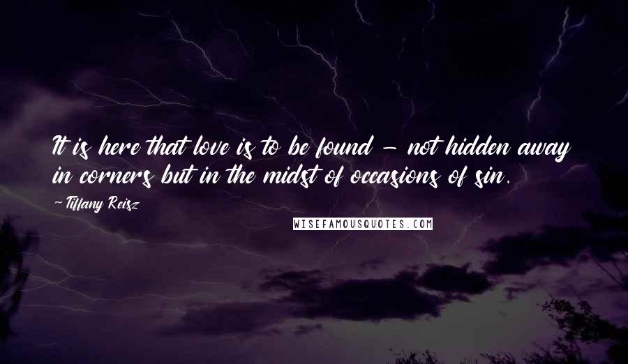 Tiffany Reisz Quotes: It is here that love is to be found - not hidden away in corners but in the midst of occasions of sin.