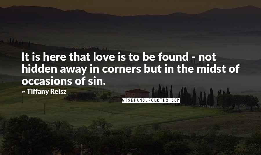 Tiffany Reisz Quotes: It is here that love is to be found - not hidden away in corners but in the midst of occasions of sin.