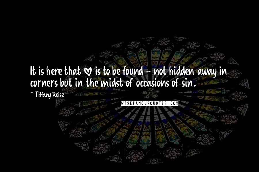 Tiffany Reisz Quotes: It is here that love is to be found - not hidden away in corners but in the midst of occasions of sin.