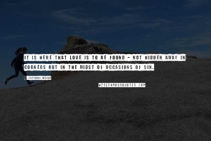 Tiffany Reisz Quotes: It is here that love is to be found - not hidden away in corners but in the midst of occasions of sin.
