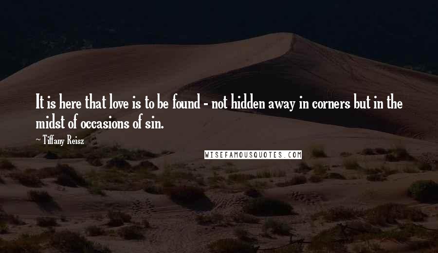 Tiffany Reisz Quotes: It is here that love is to be found - not hidden away in corners but in the midst of occasions of sin.