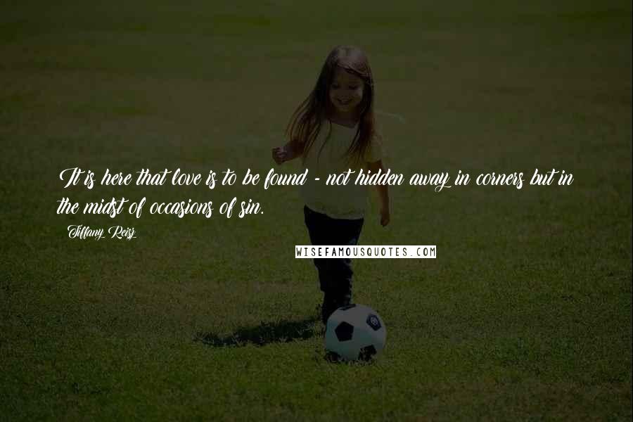 Tiffany Reisz Quotes: It is here that love is to be found - not hidden away in corners but in the midst of occasions of sin.
