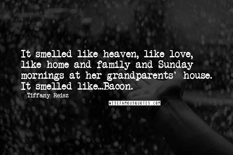 Tiffany Reisz Quotes: It smelled like heaven, like love, like home and family and Sunday mornings at her grandparents' house. It smelled like...Bacon.