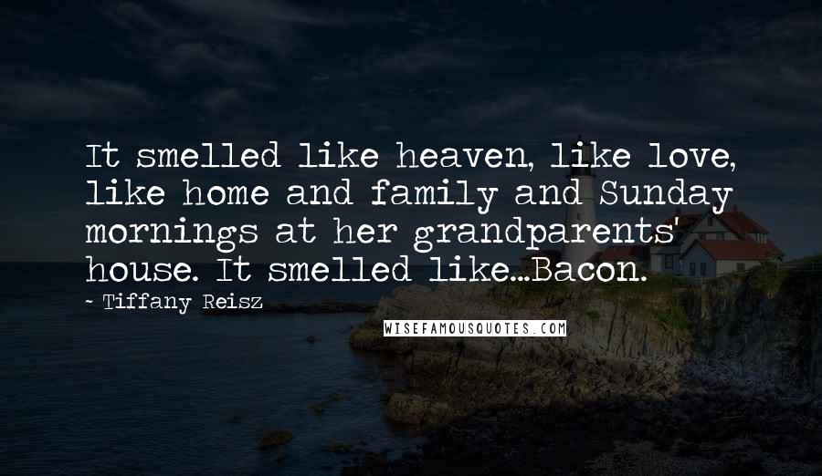 Tiffany Reisz Quotes: It smelled like heaven, like love, like home and family and Sunday mornings at her grandparents' house. It smelled like...Bacon.