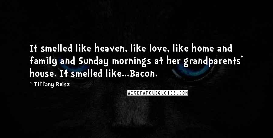 Tiffany Reisz Quotes: It smelled like heaven, like love, like home and family and Sunday mornings at her grandparents' house. It smelled like...Bacon.