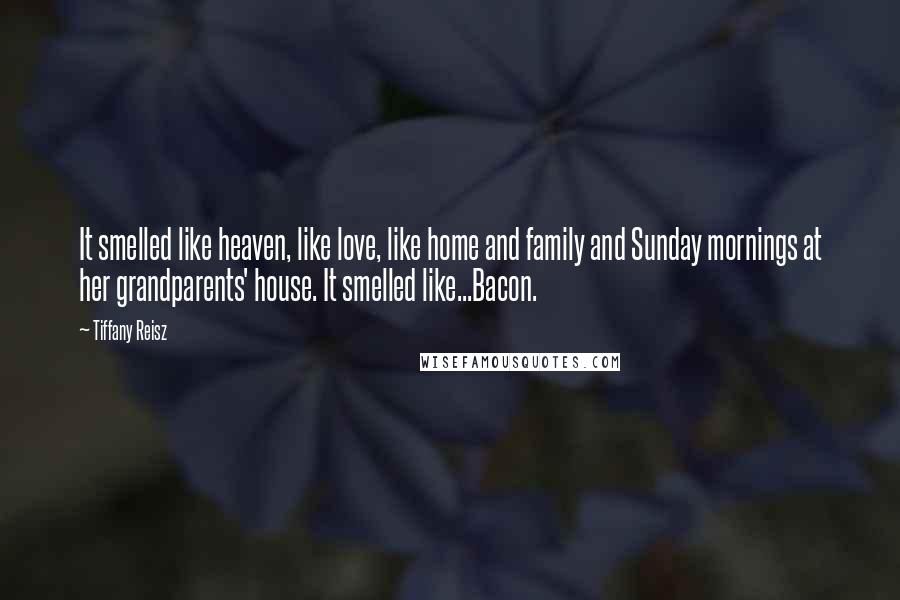 Tiffany Reisz Quotes: It smelled like heaven, like love, like home and family and Sunday mornings at her grandparents' house. It smelled like...Bacon.