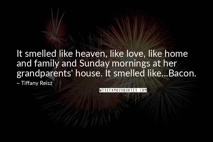 Tiffany Reisz Quotes: It smelled like heaven, like love, like home and family and Sunday mornings at her grandparents' house. It smelled like...Bacon.