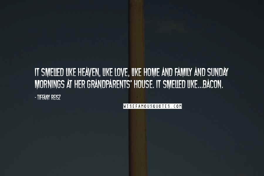 Tiffany Reisz Quotes: It smelled like heaven, like love, like home and family and Sunday mornings at her grandparents' house. It smelled like...Bacon.