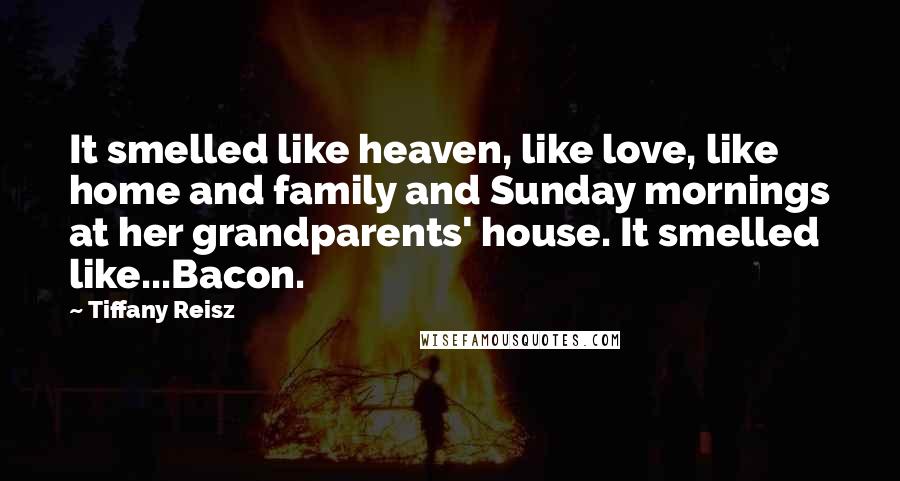 Tiffany Reisz Quotes: It smelled like heaven, like love, like home and family and Sunday mornings at her grandparents' house. It smelled like...Bacon.