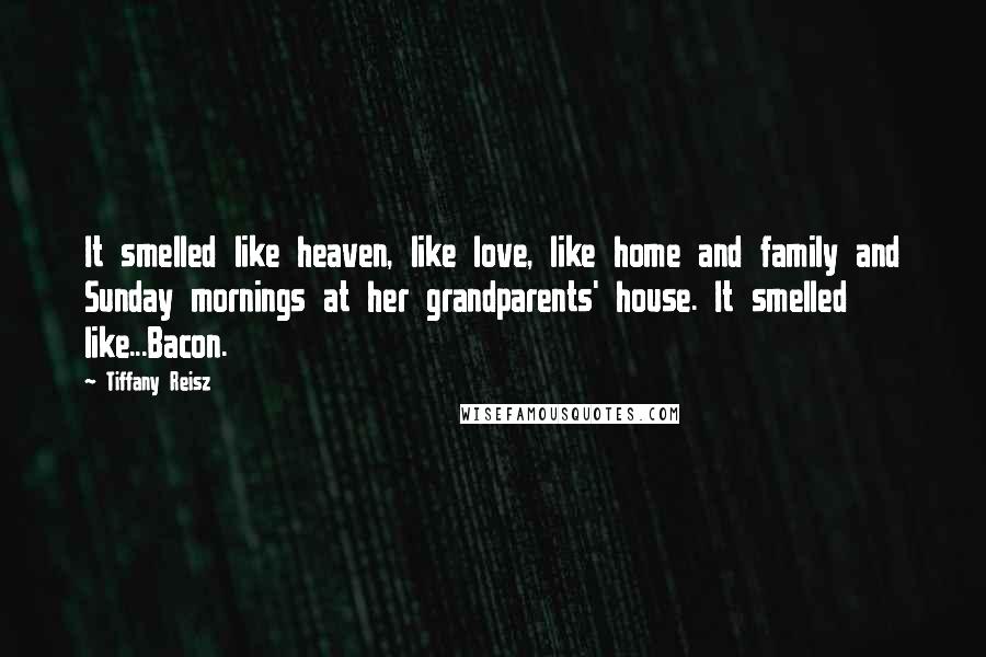 Tiffany Reisz Quotes: It smelled like heaven, like love, like home and family and Sunday mornings at her grandparents' house. It smelled like...Bacon.