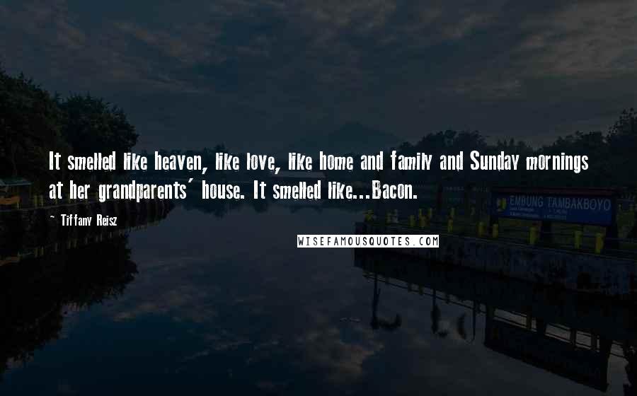 Tiffany Reisz Quotes: It smelled like heaven, like love, like home and family and Sunday mornings at her grandparents' house. It smelled like...Bacon.