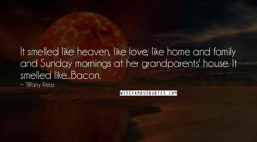 Tiffany Reisz Quotes: It smelled like heaven, like love, like home and family and Sunday mornings at her grandparents' house. It smelled like...Bacon.