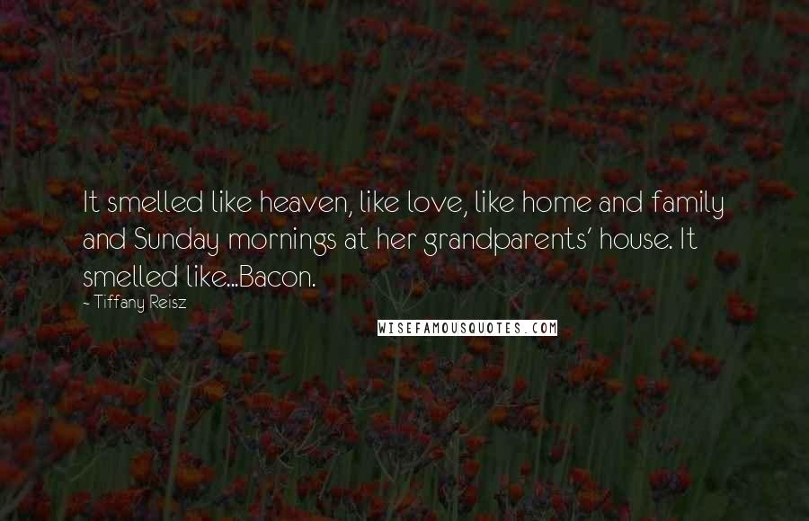 Tiffany Reisz Quotes: It smelled like heaven, like love, like home and family and Sunday mornings at her grandparents' house. It smelled like...Bacon.