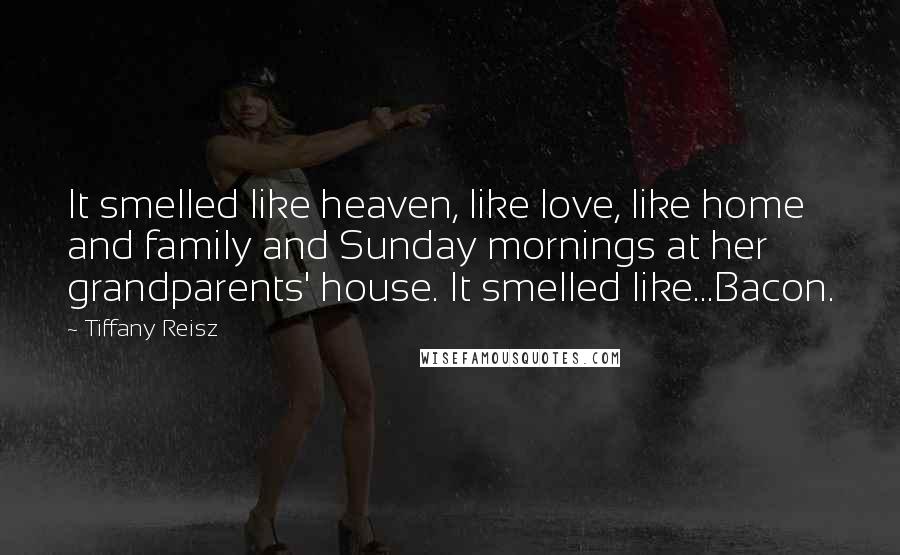 Tiffany Reisz Quotes: It smelled like heaven, like love, like home and family and Sunday mornings at her grandparents' house. It smelled like...Bacon.