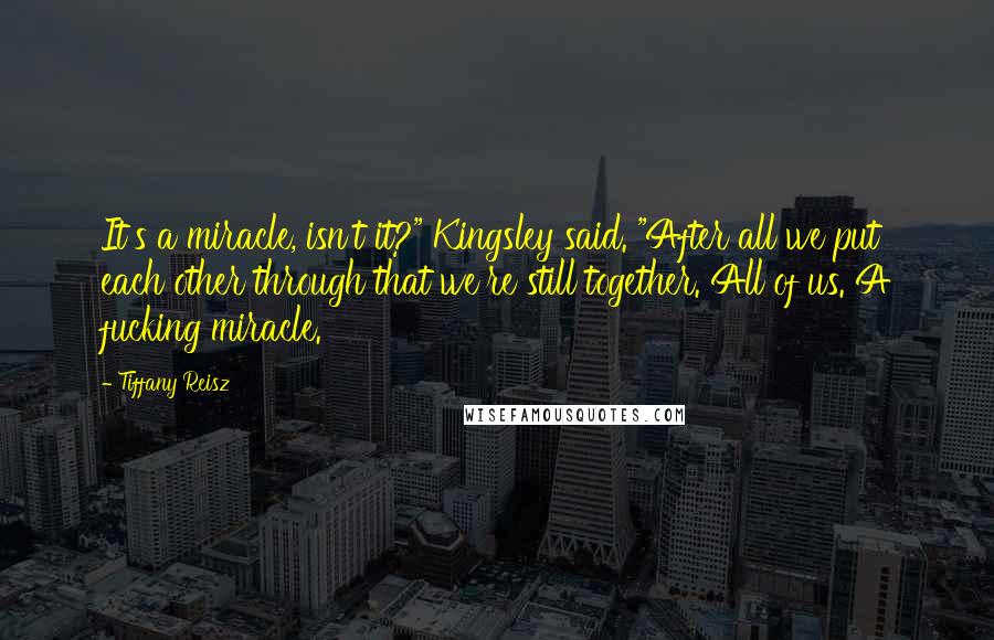 Tiffany Reisz Quotes: It's a miracle, isn't it?" Kingsley said. "After all we put each other through that we're still together. All of us. A fucking miracle.