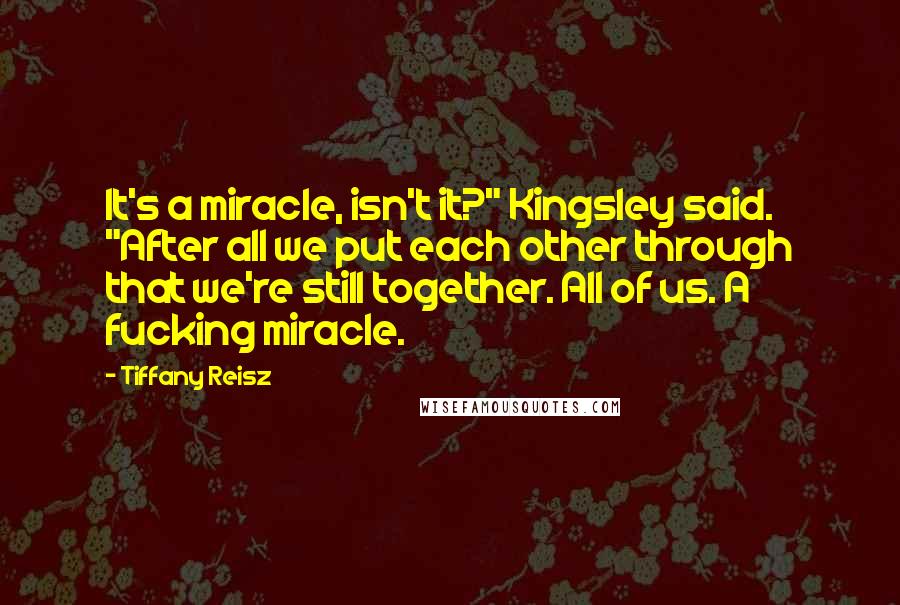 Tiffany Reisz Quotes: It's a miracle, isn't it?" Kingsley said. "After all we put each other through that we're still together. All of us. A fucking miracle.