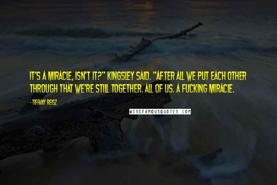 Tiffany Reisz Quotes: It's a miracle, isn't it?" Kingsley said. "After all we put each other through that we're still together. All of us. A fucking miracle.