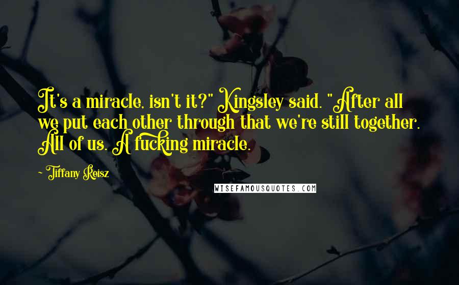 Tiffany Reisz Quotes: It's a miracle, isn't it?" Kingsley said. "After all we put each other through that we're still together. All of us. A fucking miracle.