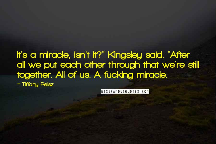 Tiffany Reisz Quotes: It's a miracle, isn't it?" Kingsley said. "After all we put each other through that we're still together. All of us. A fucking miracle.