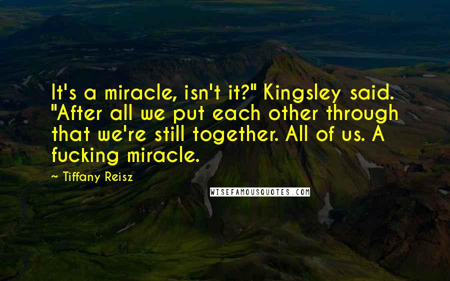 Tiffany Reisz Quotes: It's a miracle, isn't it?" Kingsley said. "After all we put each other through that we're still together. All of us. A fucking miracle.