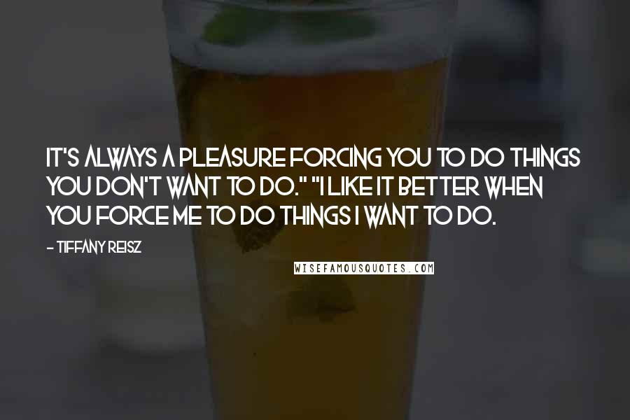 Tiffany Reisz Quotes: It's always a pleasure forcing you to do things you don't want to do." "I like it better when you force me to do things I want to do.