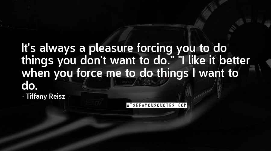 Tiffany Reisz Quotes: It's always a pleasure forcing you to do things you don't want to do." "I like it better when you force me to do things I want to do.