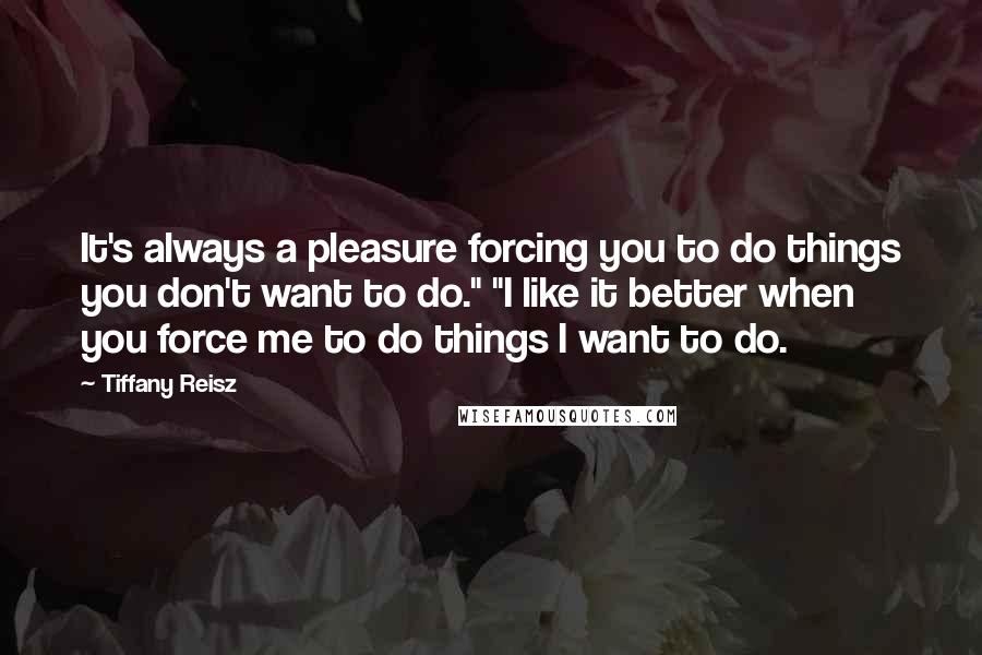 Tiffany Reisz Quotes: It's always a pleasure forcing you to do things you don't want to do." "I like it better when you force me to do things I want to do.