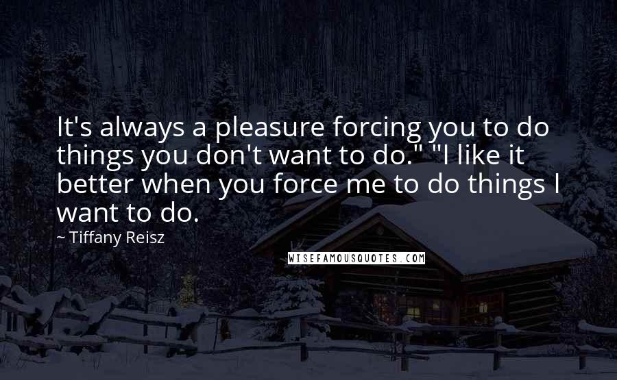 Tiffany Reisz Quotes: It's always a pleasure forcing you to do things you don't want to do." "I like it better when you force me to do things I want to do.