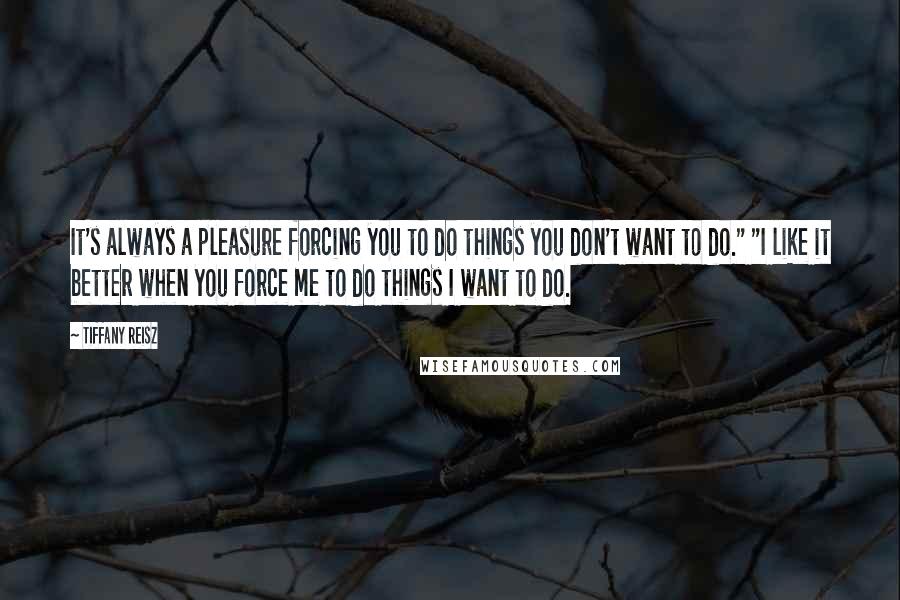 Tiffany Reisz Quotes: It's always a pleasure forcing you to do things you don't want to do." "I like it better when you force me to do things I want to do.