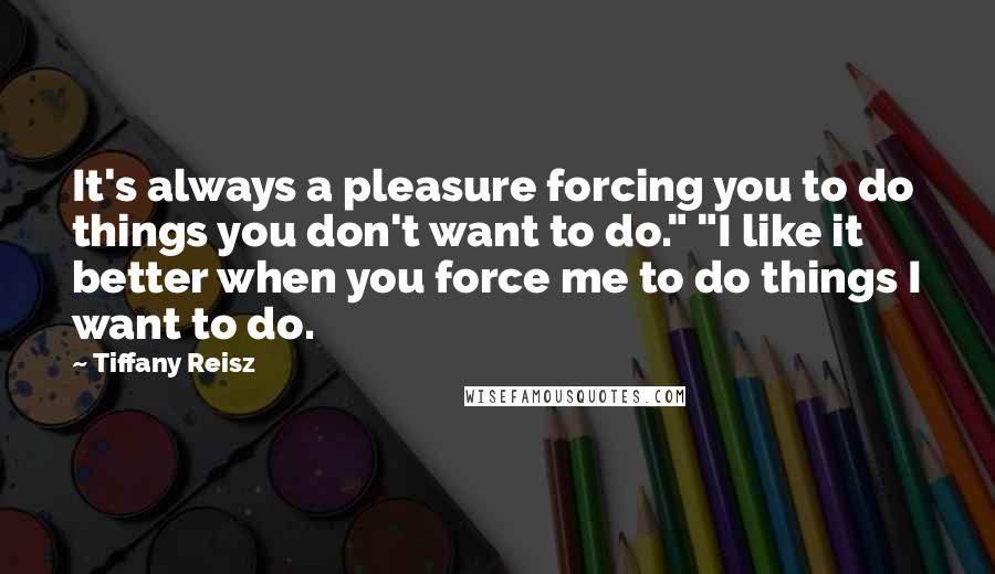 Tiffany Reisz Quotes: It's always a pleasure forcing you to do things you don't want to do." "I like it better when you force me to do things I want to do.