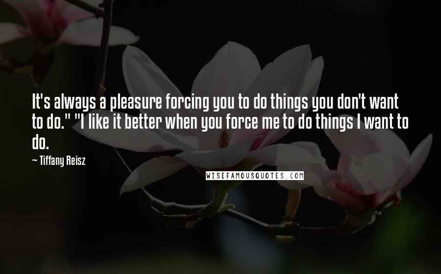 Tiffany Reisz Quotes: It's always a pleasure forcing you to do things you don't want to do." "I like it better when you force me to do things I want to do.