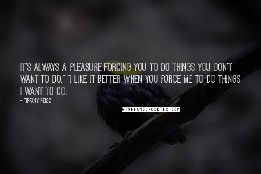 Tiffany Reisz Quotes: It's always a pleasure forcing you to do things you don't want to do." "I like it better when you force me to do things I want to do.