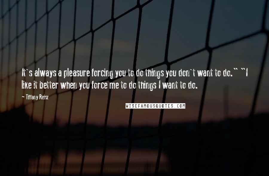 Tiffany Reisz Quotes: It's always a pleasure forcing you to do things you don't want to do." "I like it better when you force me to do things I want to do.