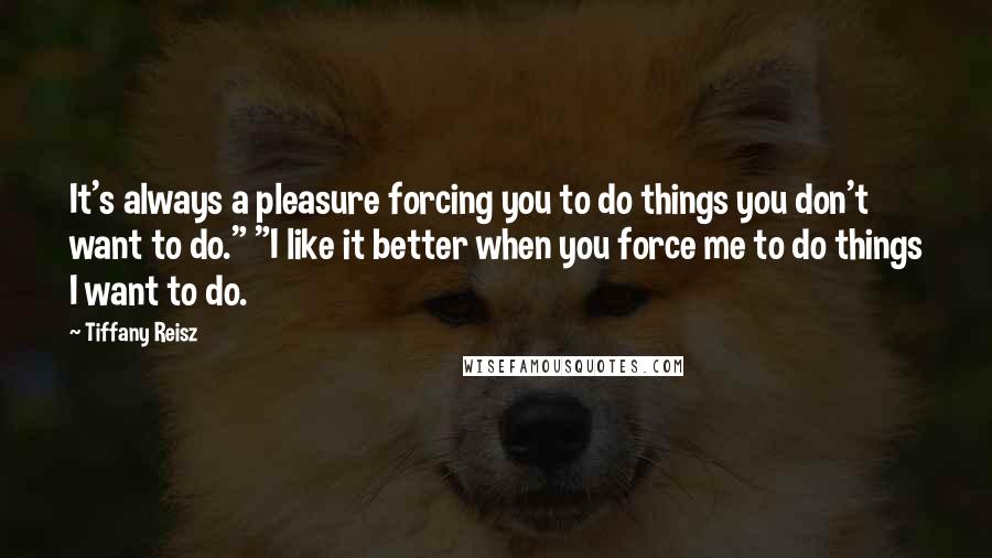 Tiffany Reisz Quotes: It's always a pleasure forcing you to do things you don't want to do." "I like it better when you force me to do things I want to do.