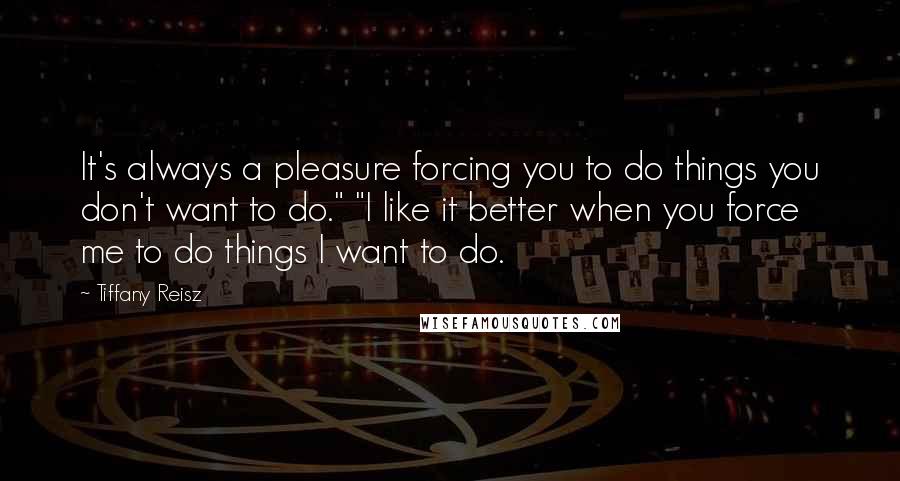 Tiffany Reisz Quotes: It's always a pleasure forcing you to do things you don't want to do." "I like it better when you force me to do things I want to do.