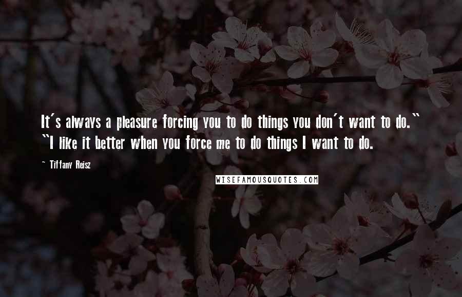 Tiffany Reisz Quotes: It's always a pleasure forcing you to do things you don't want to do." "I like it better when you force me to do things I want to do.