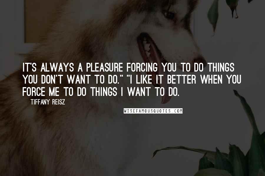 Tiffany Reisz Quotes: It's always a pleasure forcing you to do things you don't want to do." "I like it better when you force me to do things I want to do.