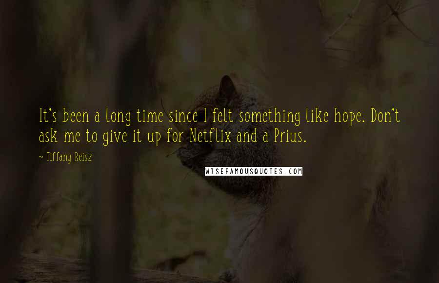 Tiffany Reisz Quotes: It's been a long time since I felt something like hope. Don't ask me to give it up for Netflix and a Prius.