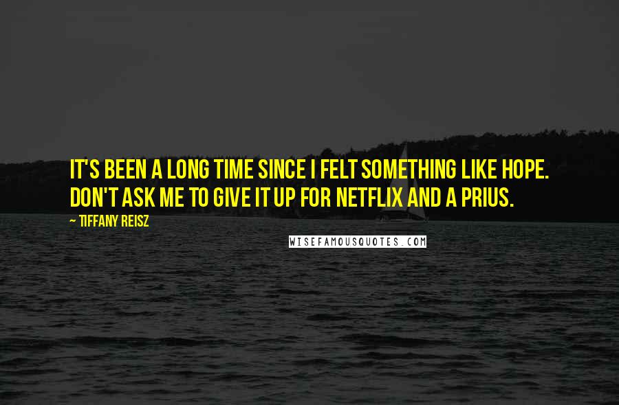 Tiffany Reisz Quotes: It's been a long time since I felt something like hope. Don't ask me to give it up for Netflix and a Prius.