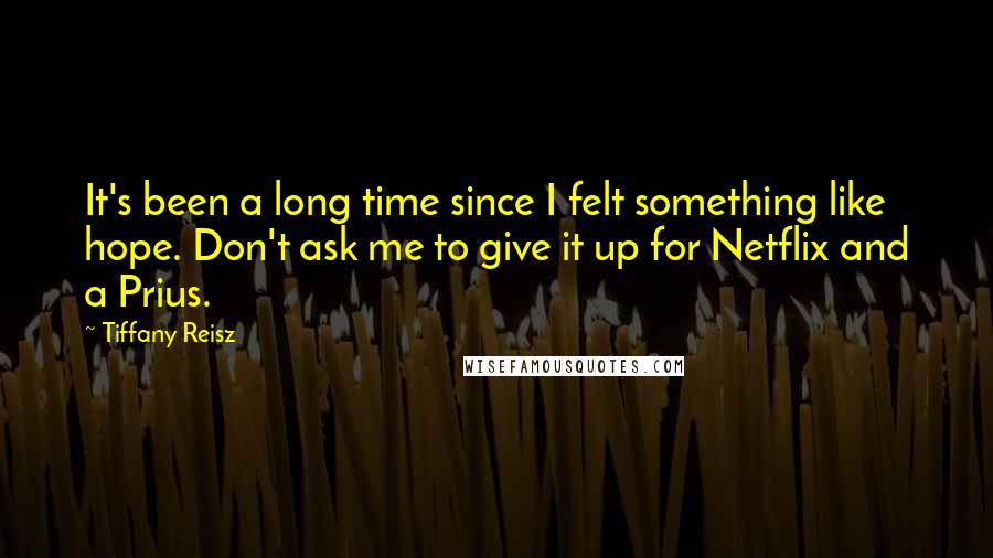 Tiffany Reisz Quotes: It's been a long time since I felt something like hope. Don't ask me to give it up for Netflix and a Prius.