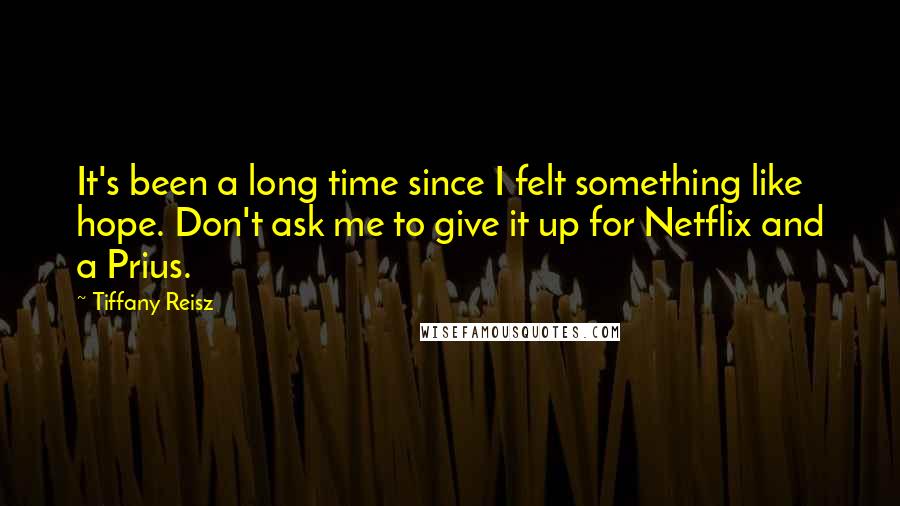 Tiffany Reisz Quotes: It's been a long time since I felt something like hope. Don't ask me to give it up for Netflix and a Prius.