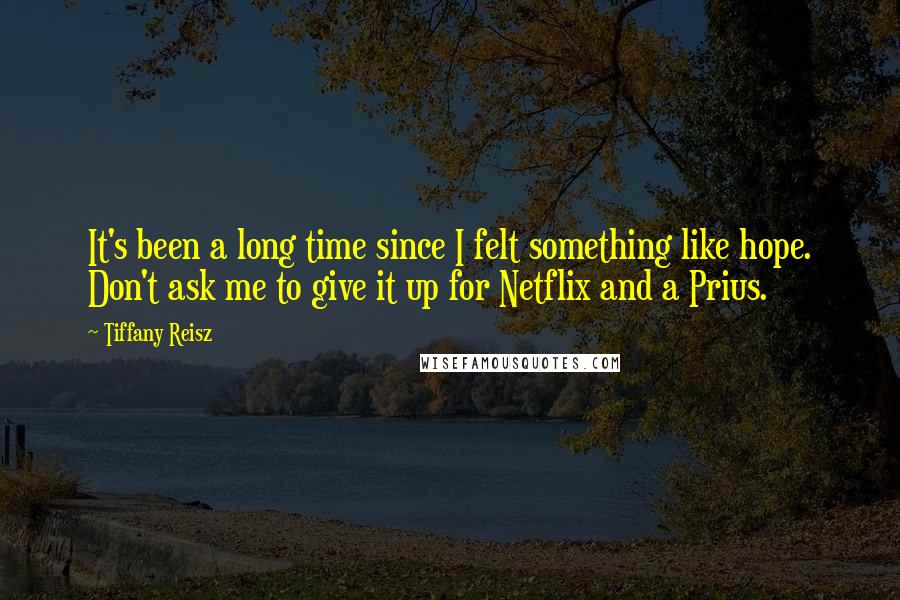 Tiffany Reisz Quotes: It's been a long time since I felt something like hope. Don't ask me to give it up for Netflix and a Prius.